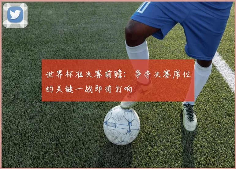 世界杯准决赛前瞻：争夺决赛席位的关键一战即将打响
