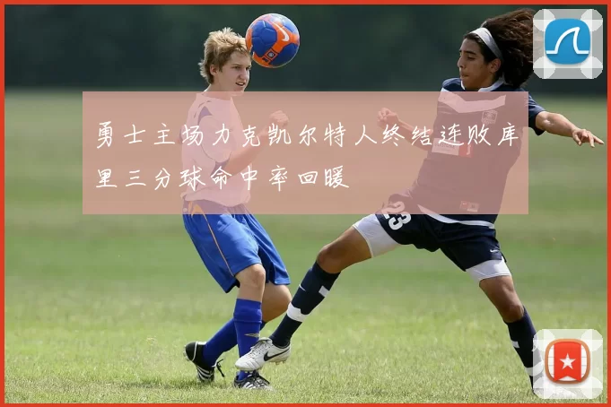 勇士主场力克凯尔特人终结连败库里三分球命中率回暖