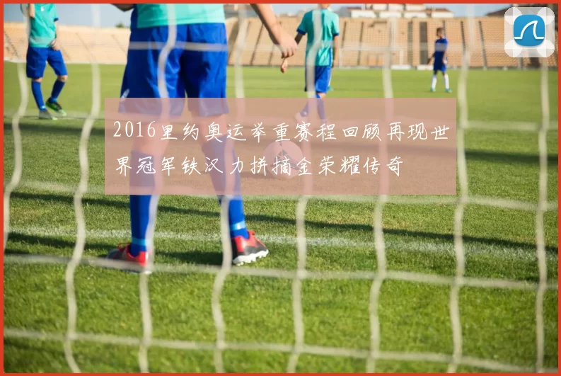 2016里约奥运举重赛程回顾再现世界冠军铁汉力拼摘金荣耀传奇