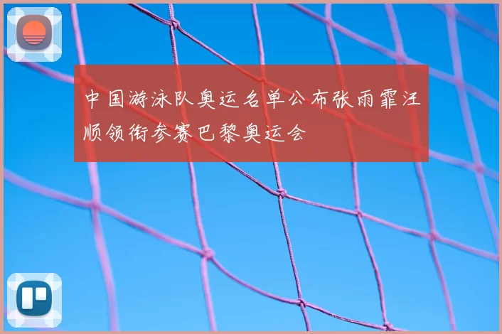 中国游泳队奥运名单公布张雨霏汪顺领衔参赛巴黎奥运会