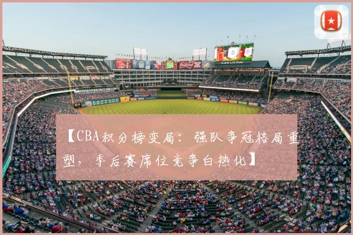 【CBA积分榜变局：强队争冠格局重塑，季后赛席位竞争白热化】