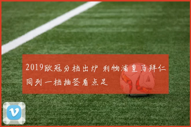 2019欧冠分档出炉 利物浦皇马拜仁同列一档抽签看点足