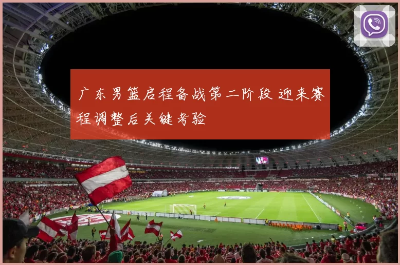 广东男篮启程备战第二阶段 迎来赛程调整后关键考验