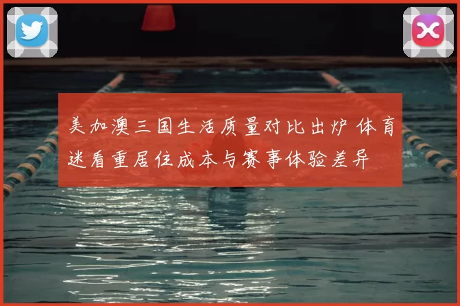 美加澳三国生活质量对比出炉 体育迷看重居住成本与赛事体验差异