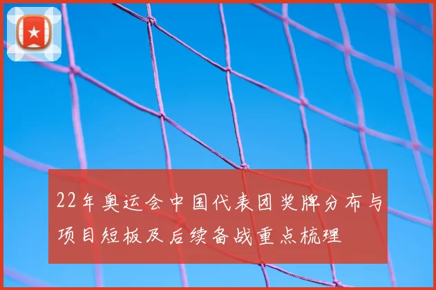 22年奥运会中国代表团奖牌分布与项目短板及后续备战重点梳理