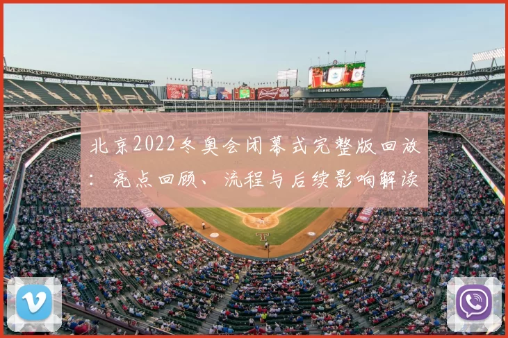 北京2022冬奥会闭幕式完整版回放:亮点回顾、流程与后续影响解读