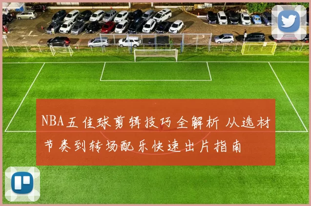 NBA五佳球剪辑技巧全解析 从选材节奏到转场配乐快速出片指南