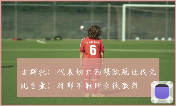 古斯托：代表切尔西踢欧冠让我无比自豪；对那不勒斯会很激烈