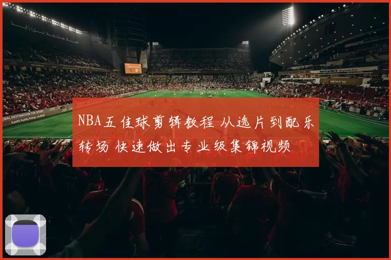 NBA五佳球剪辑教程 从选片到配乐转场 快速做出专业级集锦视频