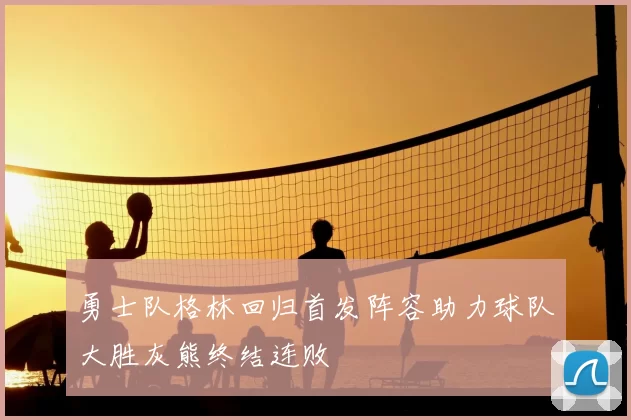 勇士队格林回归首发阵容助力球队大胜灰熊终结连败