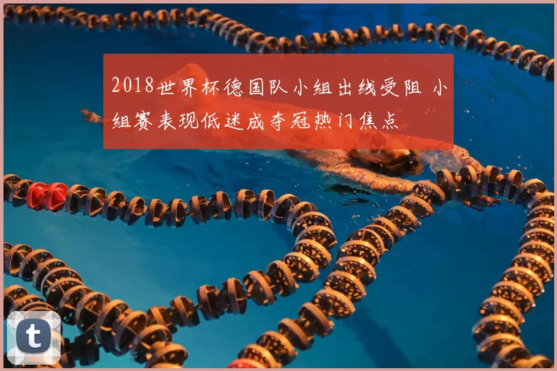 2018世界杯德国队小组出线受阻 小组赛表现低迷成夺冠热门焦点