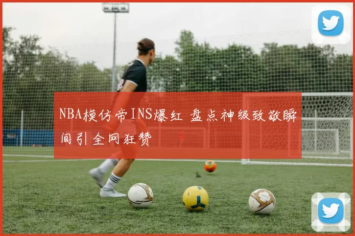 NBA模仿帝INS爆红 盘点神级致敬瞬间引全网狂赞