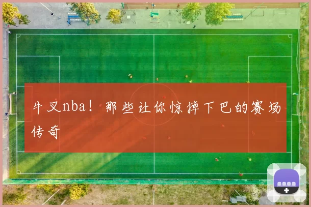牛叉nba！那些让你惊掉下巴的赛场传奇