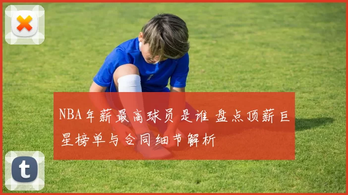 NBA年薪最高球员是谁 盘点顶薪巨星榜单与合同细节解析