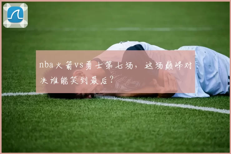 nba火箭vs勇士第七场，这场巅峰对决谁能笑到最后？
