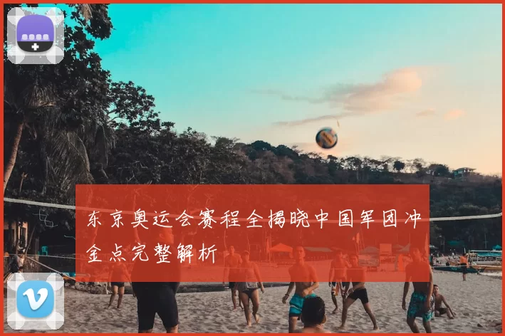 东京奥运会赛程全揭晓中国军团冲金点完整解析