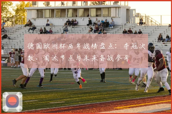 德国欧洲杯历年战绩盘点：夺冠次数、淘汰节点与未来备战参考
