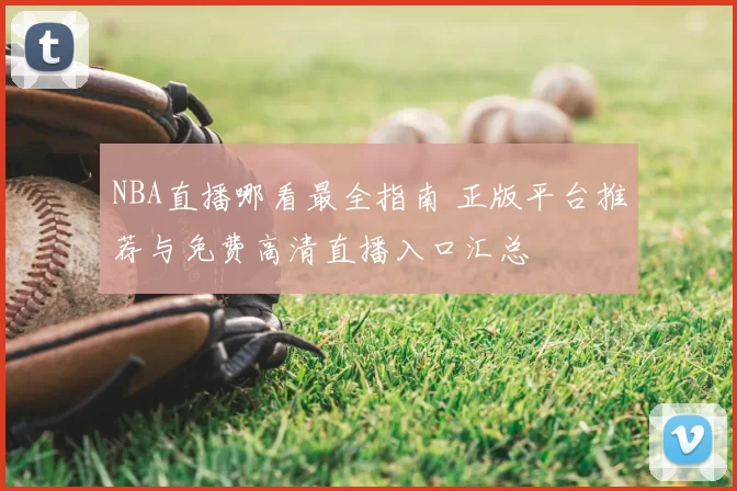 NBA直播哪看最全指南 正版平台推荐与免费高清直播入口汇总