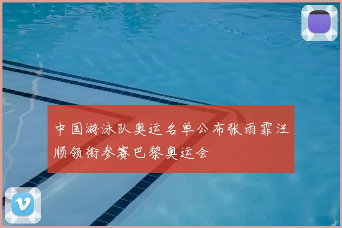 中国游泳队奥运名单公布张雨霏汪顺领衔参赛巴黎奥运会
