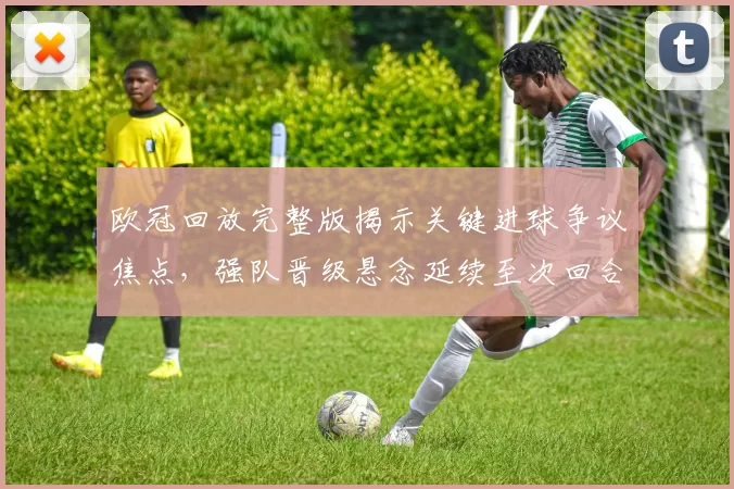 欧冠回放完整版揭示关键进球争议焦点，强队晋级悬念延续至次回合