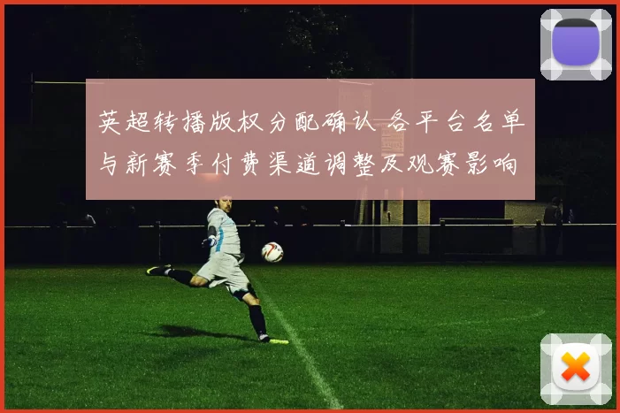 英超转播版权分配确认 各平台名单与新赛季付费渠道调整及观赛影响
