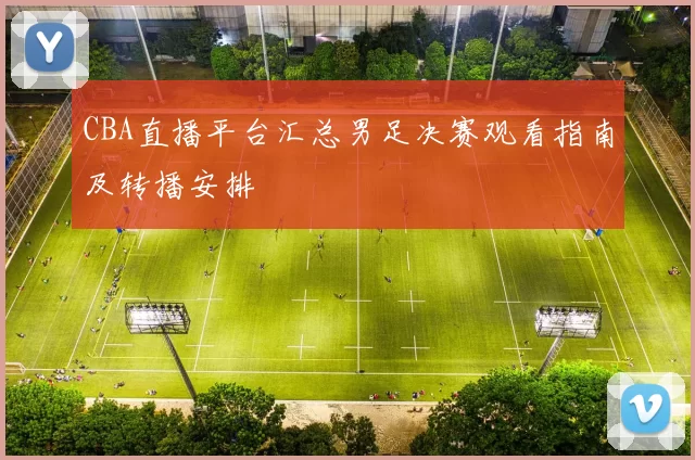 CBA直播平台汇总男足决赛观看指南及转播安排