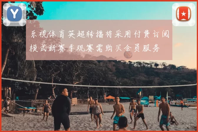 乐视体育英超转播将采用付费订阅模式新赛季观赛需购买会员服务