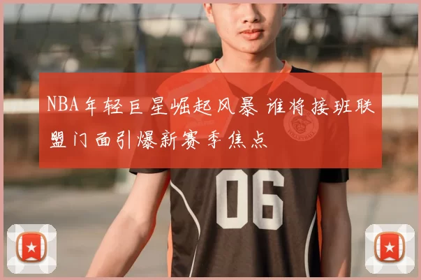NBA年轻巨星崛起风暴 谁将接班联盟门面引爆新赛季焦点