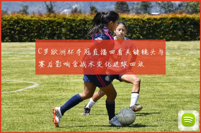 C罗欧洲杯夺冠直播回看关键镜头与赛后影响含战术变化进球回放