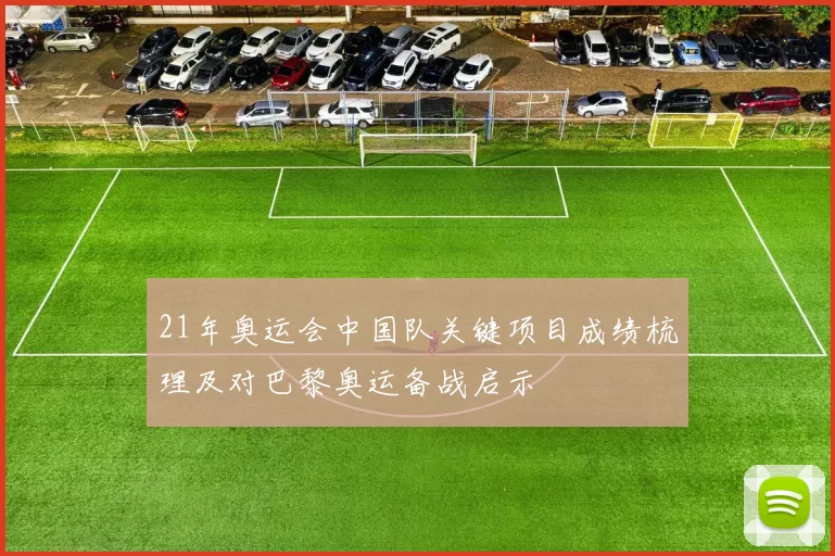 21年奥运会中国队关键项目成绩梳理及对巴黎奥运备战启示