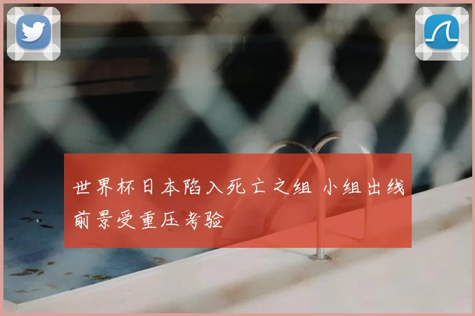 世界杯日本陷入死亡之组 小组出线前景受重压考验