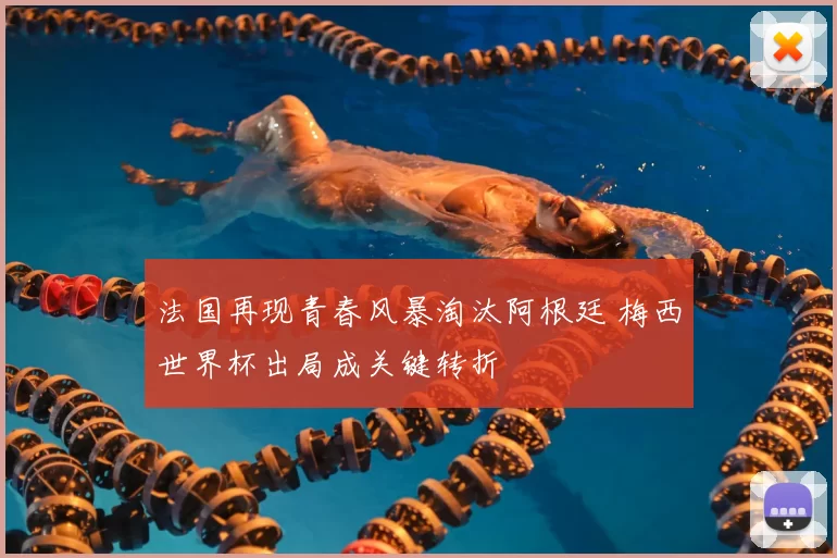 法国再现青春风暴淘汰阿根廷 梅西世界杯出局成关键转折