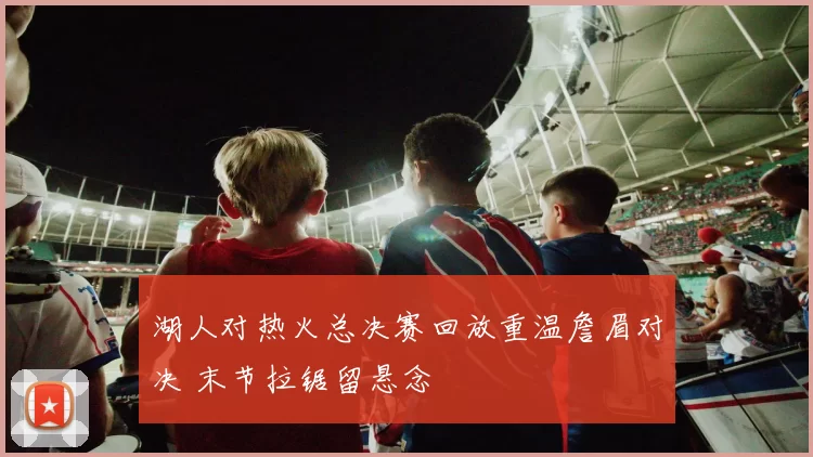 湖人对热火总决赛回放重温詹眉对决 末节拉锯留悬念