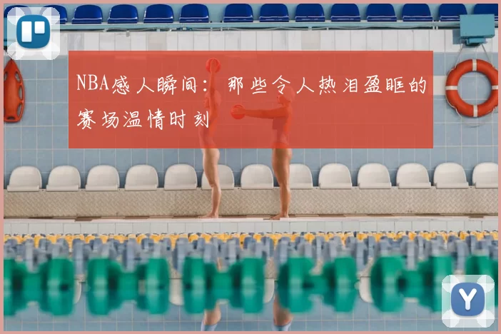 NBA感人瞬间：那些令人热泪盈眶的赛场温情时刻