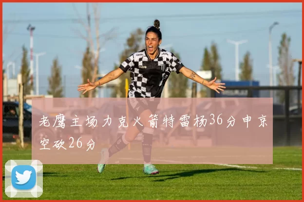 老鹰主场力克火箭特雷杨36分申京空砍26分