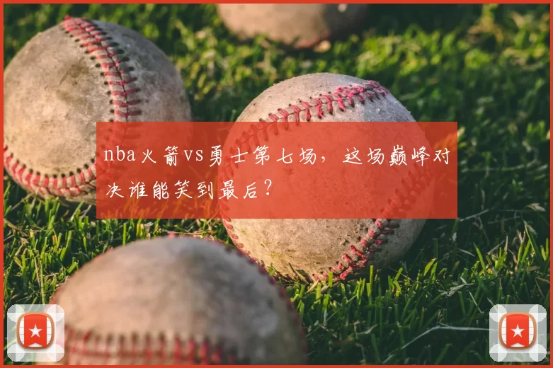 nba火箭vs勇士第七场，这场巅峰对决谁能笑到最后？