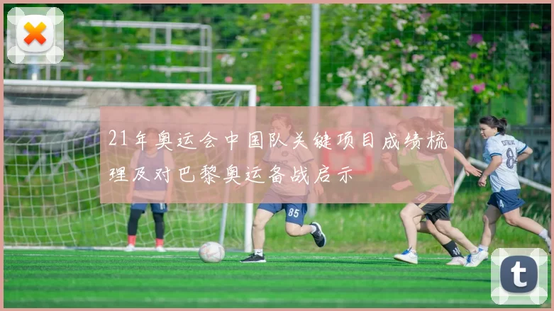 21年奥运会中国队关键项目成绩梳理及对巴黎奥运备战启示