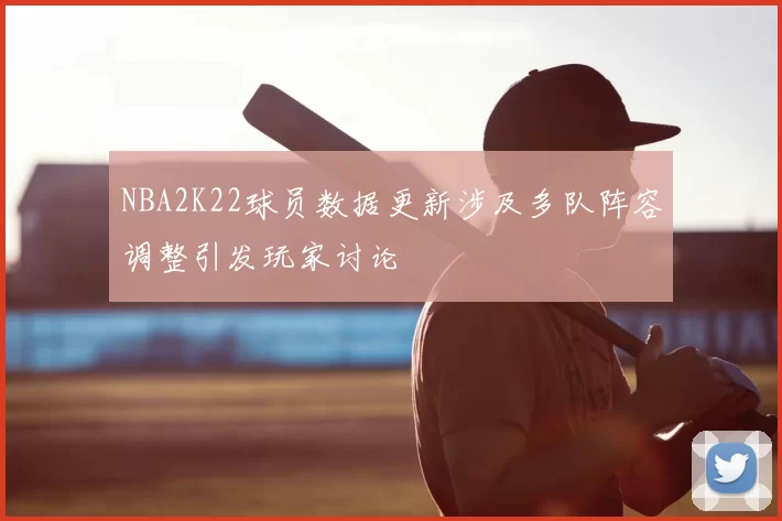 NBA2K22球员数据更新涉及多队阵容调整引发玩家讨论