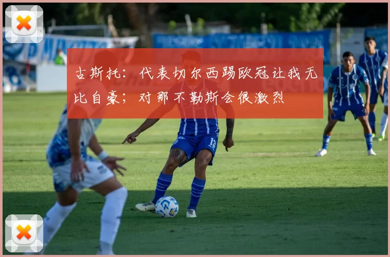 古斯托：代表切尔西踢欧冠让我无比自豪；对那不勒斯会很激烈