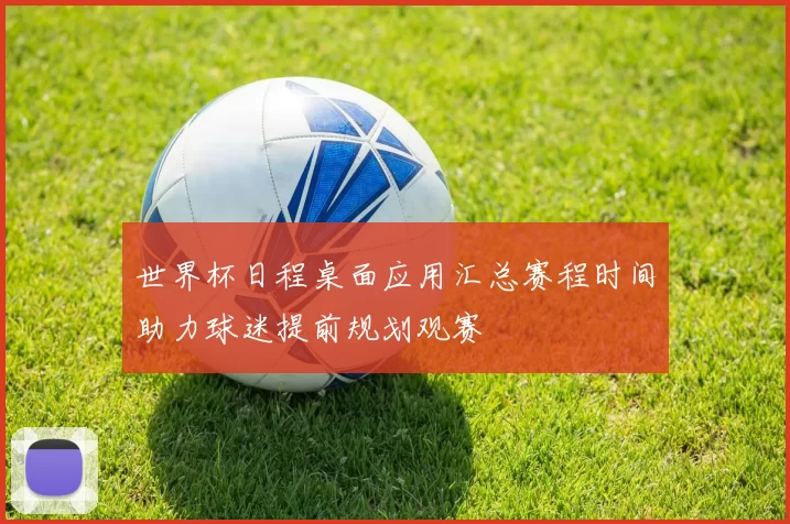 世界杯日程桌面应用汇总赛程时间助力球迷提前规划观赛