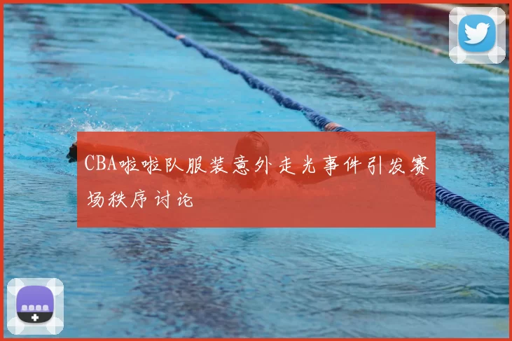 CBA啦啦队服装意外走光事件引发赛场秩序讨论