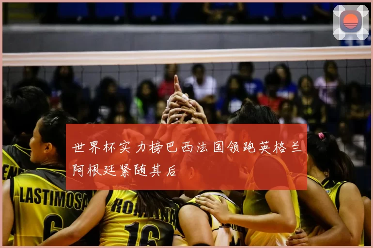 世界杯实力榜巴西法国领跑英格兰阿根廷紧随其后