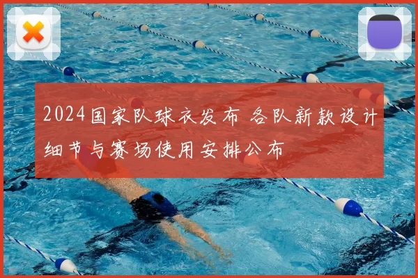 2024国家队球衣发布 各队新款设计细节与赛场使用安排公布