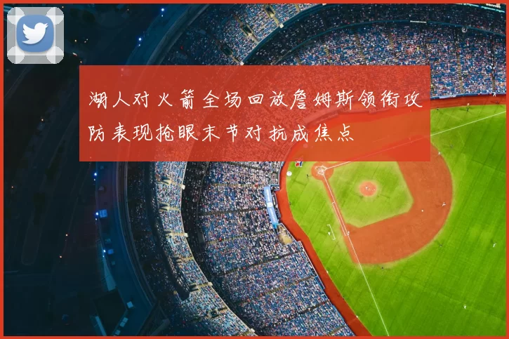 湖人对火箭全场回放詹姆斯领衔攻防表现抢眼末节对抗成焦点