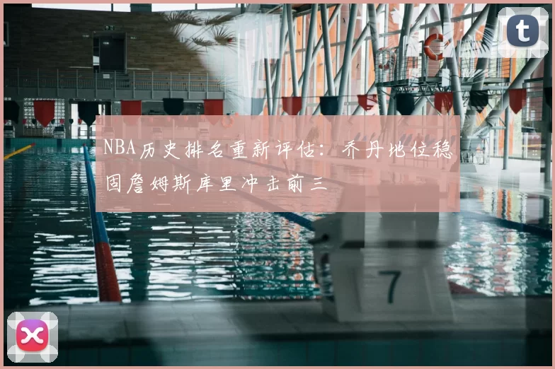 NBA历史排名重新评估:乔丹地位稳固詹姆斯库里冲击前三