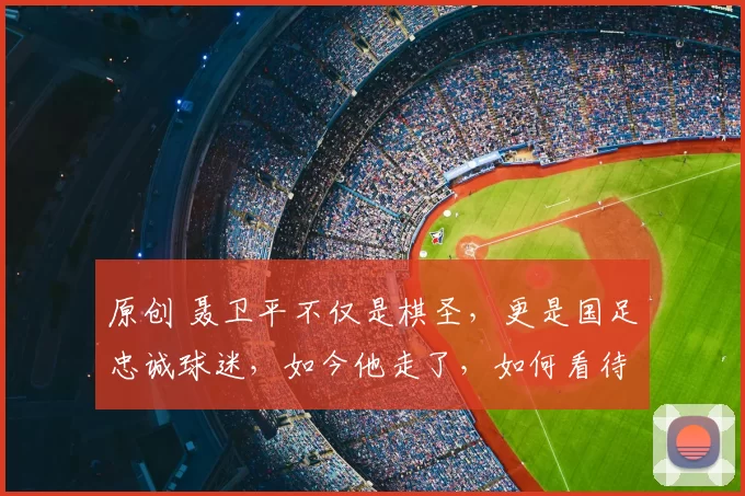 原创 聂卫平不仅是棋圣，更是国足忠诚球迷，如今他走了，如何看待他的一生？