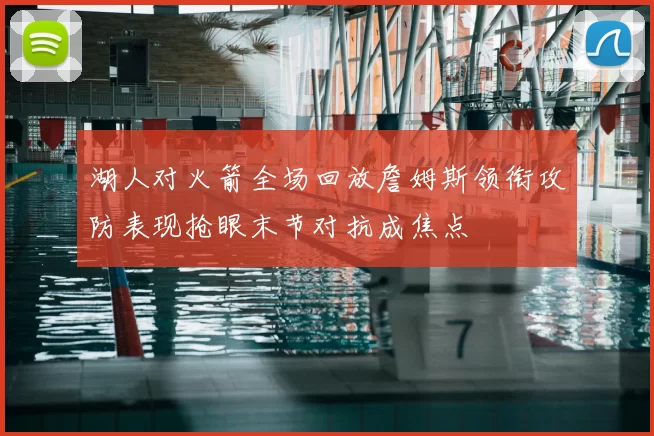 湖人对火箭全场回放詹姆斯领衔攻防表现抢眼末节对抗成焦点