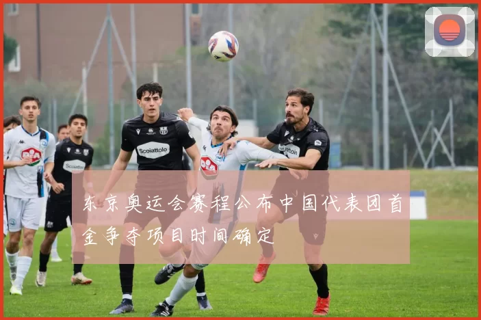 东京奥运会赛程公布中国代表团首金争夺项目时间确定