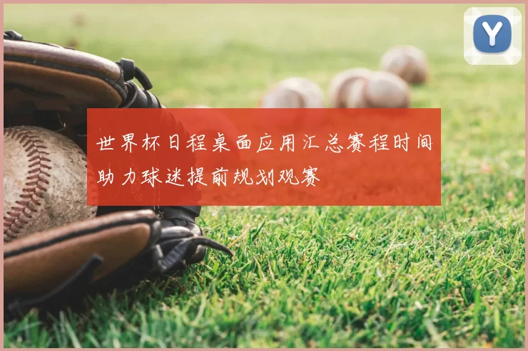 世界杯日程桌面应用汇总赛程时间助力球迷提前规划观赛