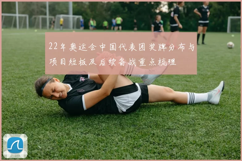 22年奥运会中国代表团奖牌分布与项目短板及后续备战重点梳理